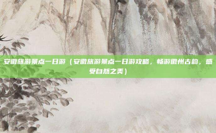 安徽旅游景点一日游(安徽旅游景点一日游攻略,畅游徽州古韵,感受自然之美)