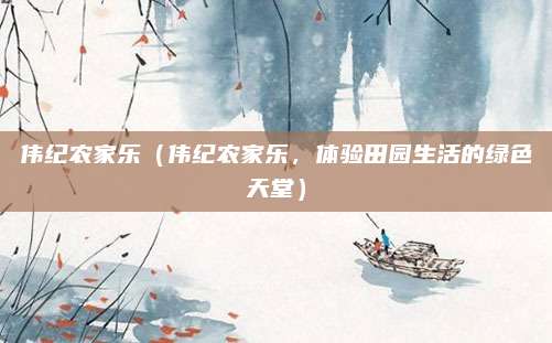 伟纪农家乐(伟纪农家乐,体验田园生活的绿色天堂)