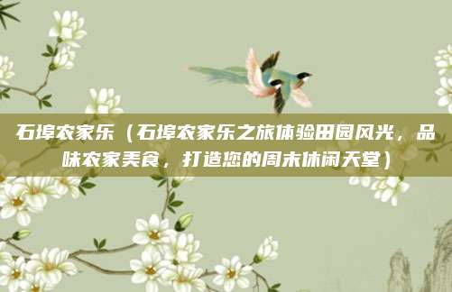 石埠农家乐（石埠农家乐之旅体验田园风光，品味农家美食，打造您的周末休闲天堂）