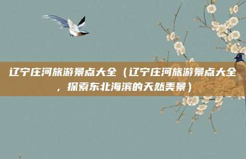 辽宁庄河旅游景点大全（辽宁庄河旅游景点大全，探索东北海滨的天然美景）