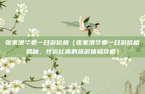 张家港华泰一日游价格（张家港华泰一日游价格揭秘，性价比高的旅游体验攻略）