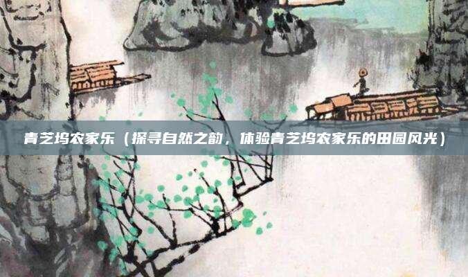 青芝坞农家乐（探寻自然之韵，体验青芝坞农家乐的田园风光）