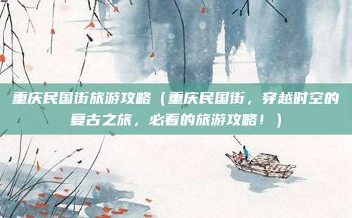 重庆民国街旅游攻略(重庆民国街,穿越时空的复古之旅,必看的旅游攻略!)