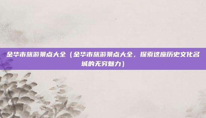 金华市旅游景点大全(金华市旅游景点大全,探索这座历史文化名城的无穷魅力)