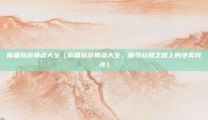 南疆旅游景点大全(南疆旅游景点大全,探寻丝绸之路上的绝美风光)