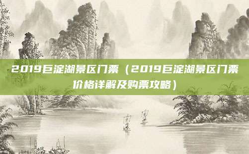 2019巨淀湖景区门票（2019巨淀湖景区门票价格详解及购票攻略）