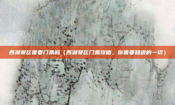 西湖景区需要门票吗(西湖景区门票攻略,你需要知道的一切)