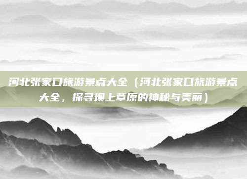 河北张家口旅游景点大全(河北张家口旅游景点大全,探寻坝上草原的神秘与美丽)