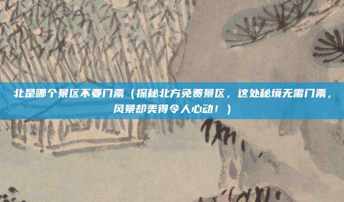 北是哪个景区不要门票(探秘北方免费景区,这处秘境无需门票,风景却美得令人心动!)