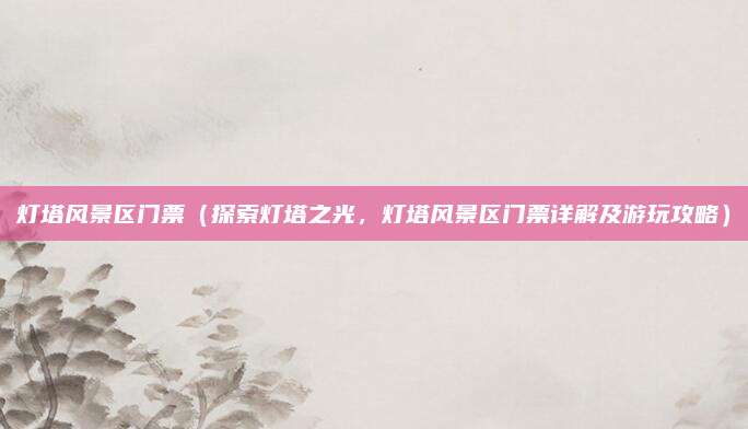 灯塔风景区门票(探索灯塔之光,灯塔风景区门票详解及游玩攻略)