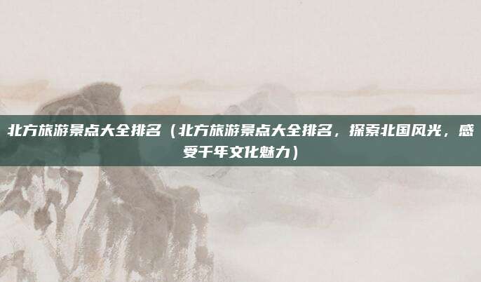 北方旅游景点大全排名(北方旅游景点大全排名,探索北国风光,感受千年文化魅力)