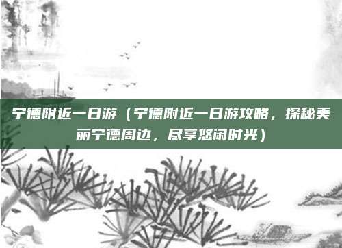 宁德附近一日游(宁德附近一日游攻略,探秘美丽宁德周边,尽享悠闲时光)