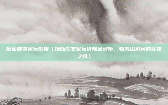 抚仙湖农家乐价格(抚仙湖农家乐价格全解析,畅游山水间的实惠之选)