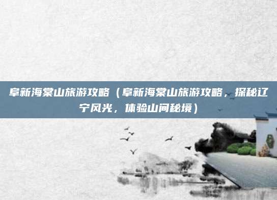 阜新海棠山旅游攻略(阜新海棠山旅游攻略,探秘辽宁风光,体验山间秘境)