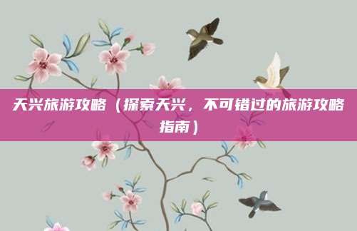 天兴旅游攻略（探索天兴，不可错过的旅游攻略指南）
