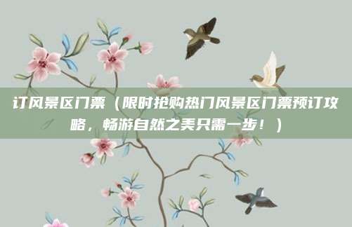 订风景区门票(限时抢购热门风景区门票预订攻略,畅游自然之美只需一步!)