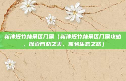 新津斑竹林景区门票(新津斑竹林景区门票攻略,探索自然之美,体验生态之旅)