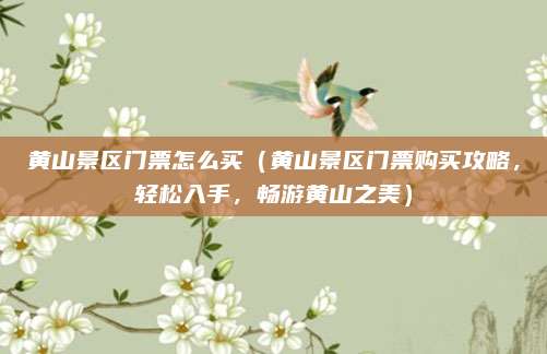 黄山景区门票怎么买(黄山景区门票购买攻略,轻松入手,畅游黄山之美)