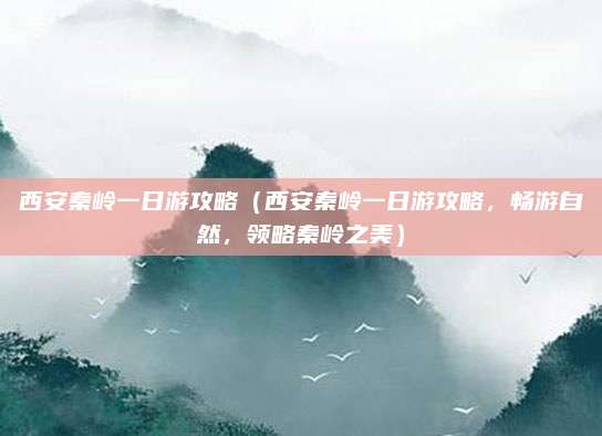 西安秦岭一日游攻略（西安秦岭一日游攻略，畅游自然，领略秦岭之美）