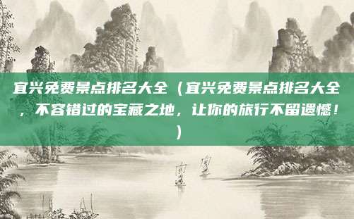 宜兴免费景点排名大全(宜兴免费景点排名大全,不容错过的宝藏之地,让你的旅行不留遗憾!)