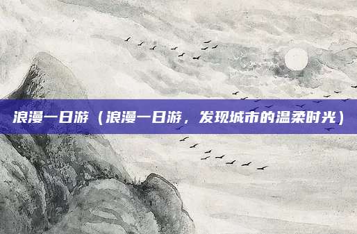 浪漫一日游(浪漫一日游,发现城市的温柔时光)