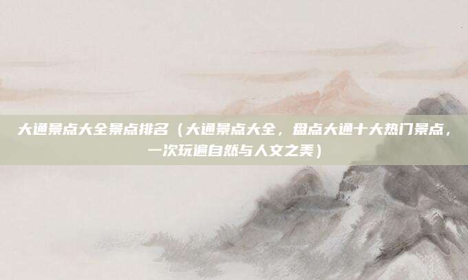大通景点大全景点排名（大通景点大全，盘点大通十大热门景点，一次玩遍自然与人文之美）