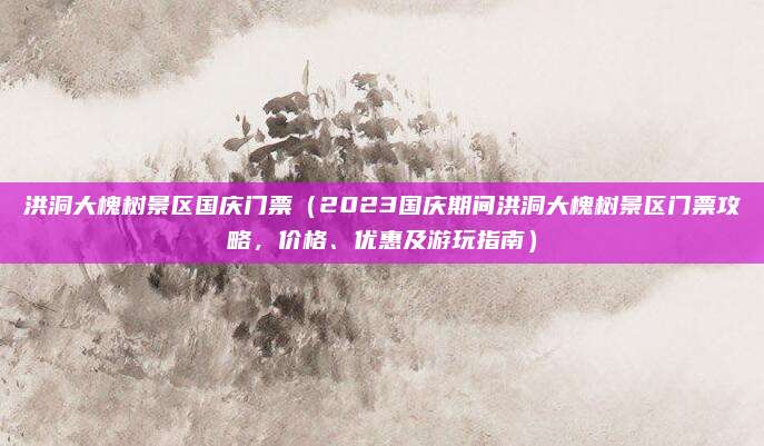 洪洞大槐树景区国庆门票（2023国庆期间洪洞大槐树景区门票攻略，价格、优惠及游玩指南）