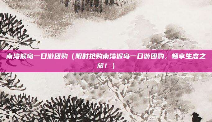 南湾猴岛一日游团购(限时抢购南湾猴岛一日游团购,畅享生态之旅!)