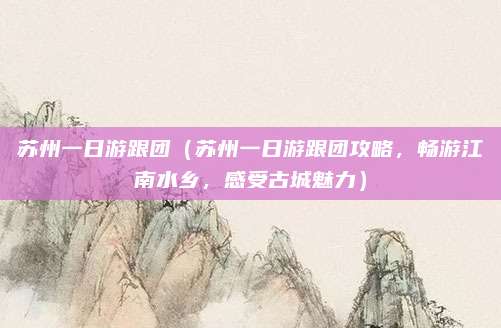 苏州一日游跟团（苏州一日游跟团攻略，畅游江南水乡，感受古城魅力）
