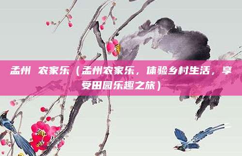 孟州 农家乐(孟州农家乐,体验乡村生活,享受田园乐趣之旅)
