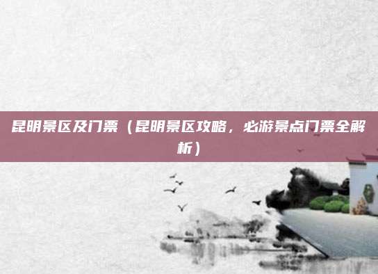 昆明景区及门票(昆明景区攻略,必游景点门票全解析)