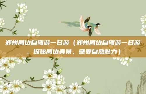 郑州周边自驾游一日游(郑州周边自驾游一日游,探秘周边美景,感受自然魅力)