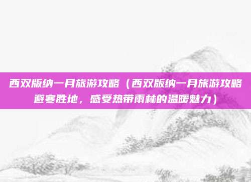 西双版纳一月旅游攻略(西双版纳一月旅游攻略避寒胜地,感受热带雨林的温暖魅力)