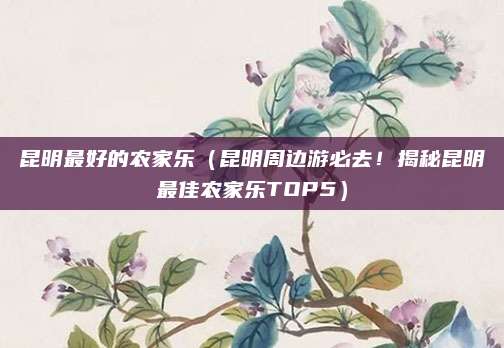 昆明最好的农家乐(昆明周边游必去!揭秘昆明最佳农家乐TOP5)