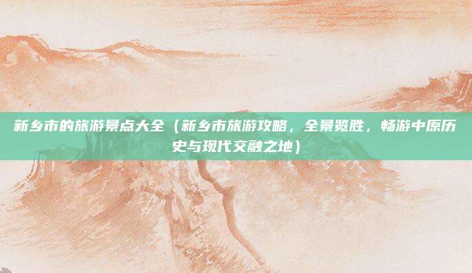 新乡市的旅游景点大全（新乡市旅游攻略，全景览胜，畅游中原历史与现代交融之地）