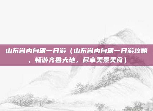 山东省内自驾一日游(山东省内自驾一日游攻略,畅游齐鲁大地,尽享美景美食)