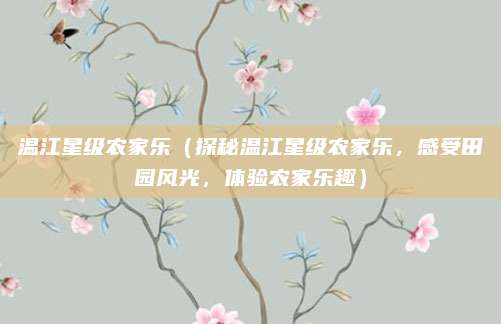 温江星级农家乐(探秘温江星级农家乐,感受田园风光,体验农家乐趣)