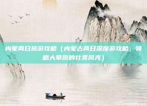 内蒙两日旅游攻略(内蒙古两日深度游攻略,领略大草原的壮美风光)