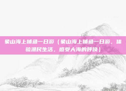 象山海上捕鱼一日游(象山海上捕鱼一日游,体验渔民生活,感受大海的呼唤)