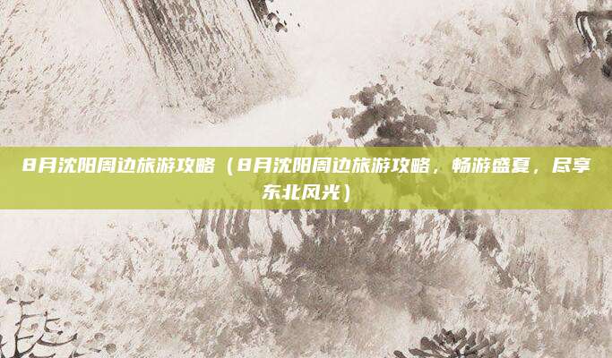 8月沈阳周边旅游攻略(8月沈阳周边旅游攻略,畅游盛夏,尽享东北风光)
