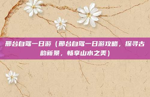 邢台自驾一日游(邢台自驾一日游攻略,探寻古韵新景,畅享山水之美)