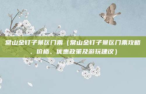 常山金钉子景区门票(常山金钉子景区门票攻略,价格、优惠政策及游玩建议)