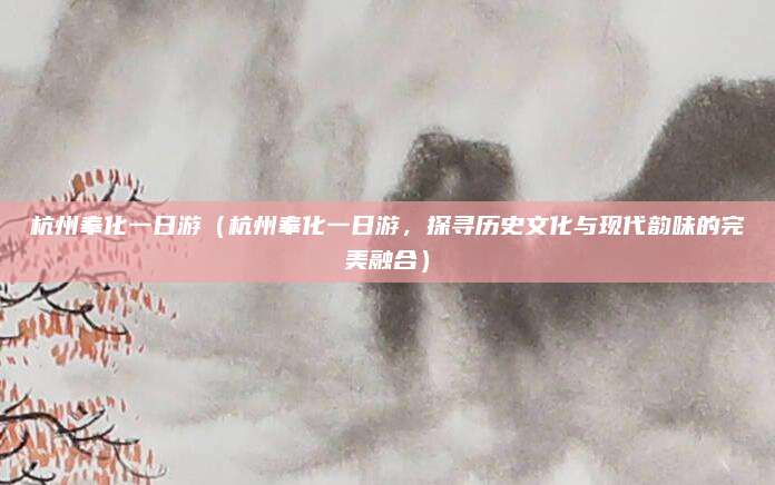 杭州奉化一日游(杭州奉化一日游,探寻历史文化与现代韵味的完美融合)
