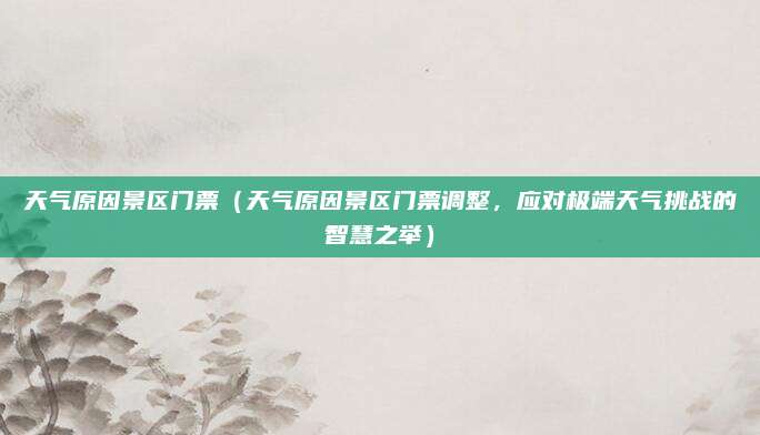 天气原因景区门票(天气原因景区门票调整,应对极端天气挑战的智慧之举)