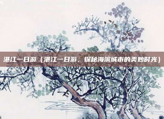 湛江一日游(湛江一日游,探秘海滨城市的美妙时光)