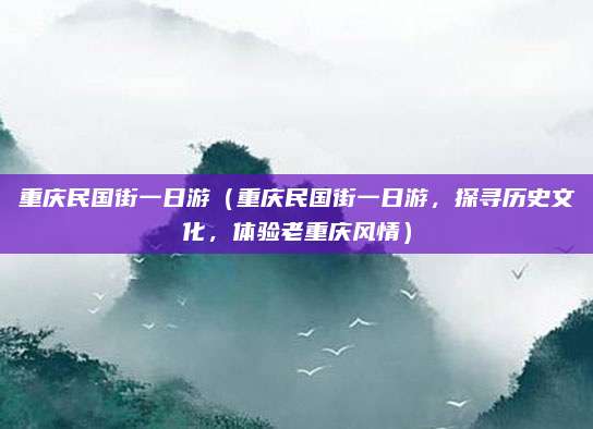 重庆民国街一日游(重庆民国街一日游,探寻历史文化,体验老重庆风情)