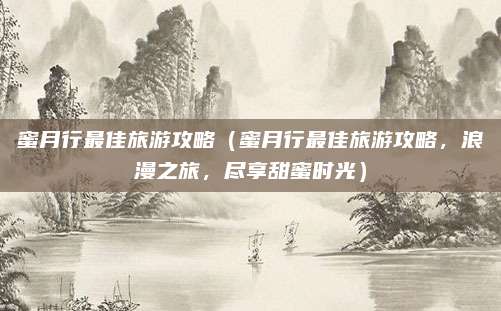 蜜月行最佳旅游攻略(蜜月行最佳旅游攻略,浪漫之旅,尽享甜蜜时光)