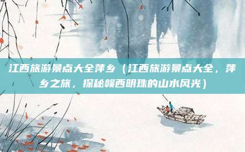 江西旅游景点大全萍乡(江西旅游景点大全,萍乡之旅,探秘赣西明珠的山水风光)