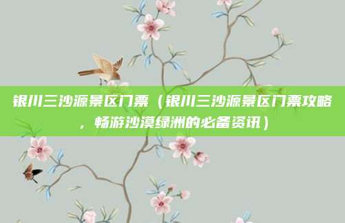 银川三沙源景区门票(银川三沙源景区门票攻略,畅游沙漠绿洲的必备资讯)