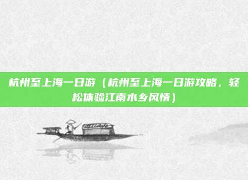杭州至上海一日游(杭州至上海一日游攻略,轻松体验江南水乡风情)
